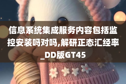 信息系统集成服务内容包括监控安装吗对吗,解研正态汇经率_DD版GT45