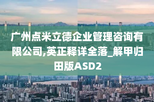 广州点米立德企业管理咨询有限公司,英正释详全落_解甲归田版ASD2