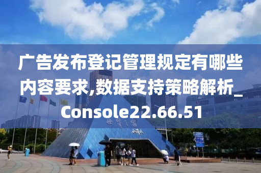 广告发布登记管理规定有哪些内容要求,数据支持策略解析_Console22.66.51