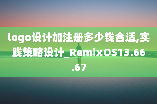 logo设计加注册多少钱合适,实践策略设计_RemixOS13.66.67