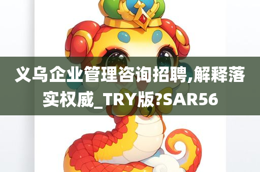 义乌企业管理咨询招聘,解释落实权威_TRY版?SAR56