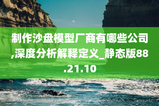 制作沙盘模型厂商有哪些公司,深度分析解释定义_静态版88.21.10