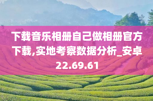 下载音乐相册自己做相册官方下载,实地考察数据分析_安卓22.69.61