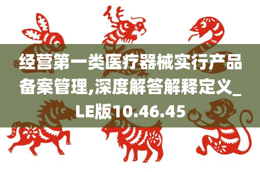 经营第一类医疗器械实行产品备案管理,深度解答解释定义_LE版10.46.45