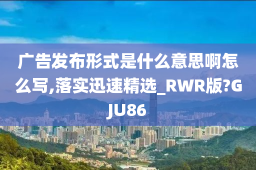 广告发布形式是什么意思啊怎么写,落实迅速精选_RWR版?GJU86