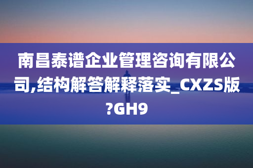 南昌泰谱企业管理咨询有限公司,结构解答解释落实_CXZS版?GH9