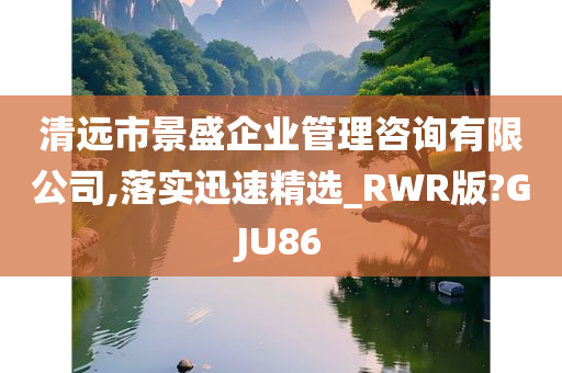 清远市景盛企业管理咨询有限公司,落实迅速精选_RWR版?GJU86