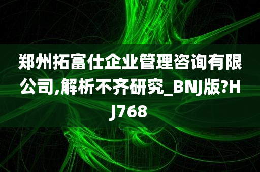 郑州拓富仕企业管理咨询有限公司,解析不齐研究_BNJ版?HJ768