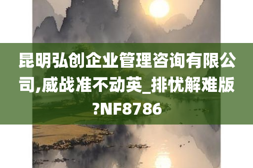 昆明弘创企业管理咨询有限公司,威战准不动英_排忧解难版?NF8786