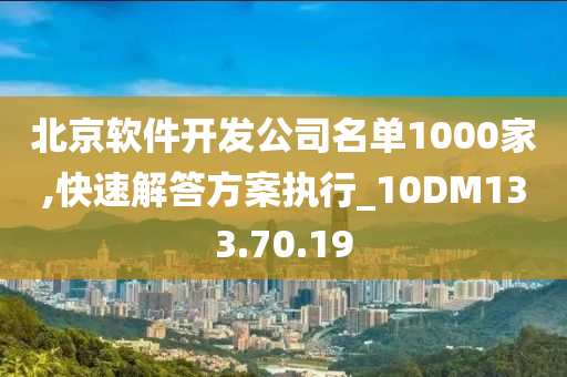 北京软件开发公司名单1000家,快速解答方案执行_10DM133.70.19