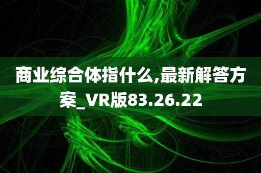 商业综合体指什么,最新解答方案_VR版83.26.22