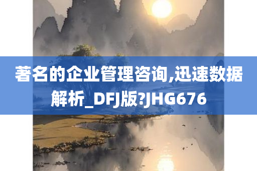 著名的企业管理咨询,迅速数据解析_DFJ版?JHG676