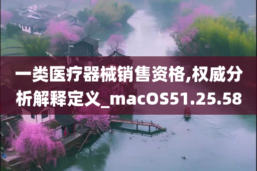 一类医疗器械销售资格,权威分析解释定义_macOS51.25.58