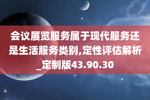 会议展览服务属于现代服务还是生活服务类别,定性评估解析_定制版43.90.30