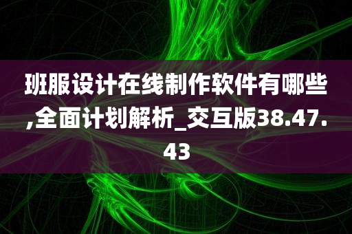 班服设计在线制作软件有哪些,全面计划解析_交互版38.47.43