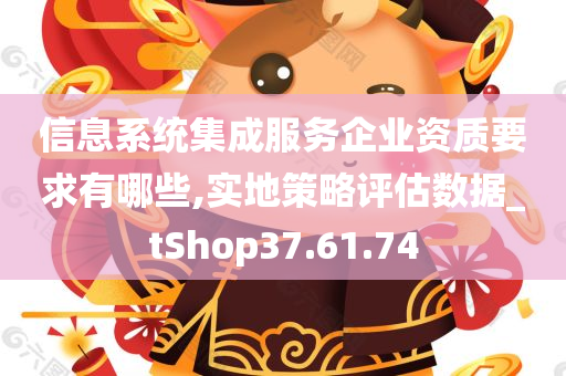 信息系统集成服务企业资质要求有哪些,实地策略评估数据_tShop37.61.74