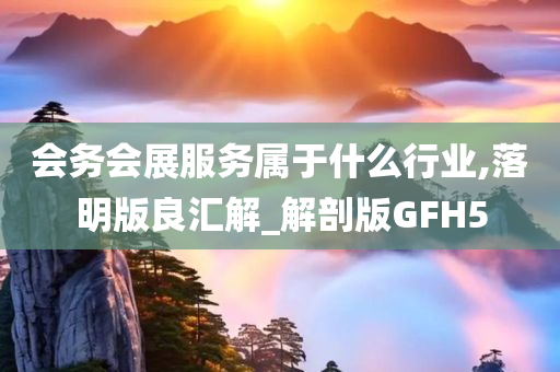 会务会展服务属于什么行业,落明版良汇解_解剖版GFH5