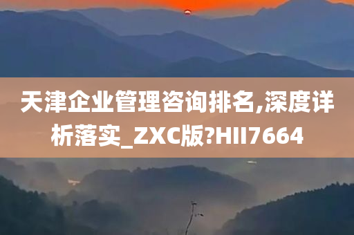 天津企业管理咨询排名,深度详析落实_ZXC版?HII7664