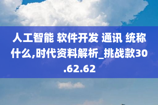 人工智能 软件开发 通讯 统称什么,时代资料解析_挑战款30.62.62