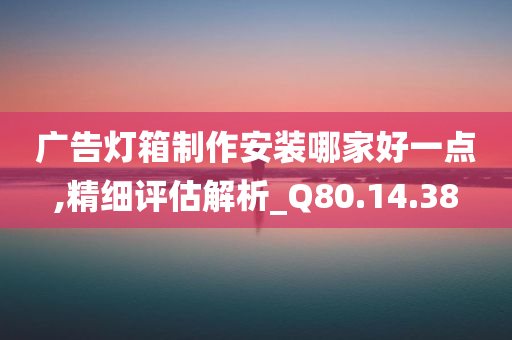 广告灯箱制作安装哪家好一点,精细评估解析_Q80.14.38