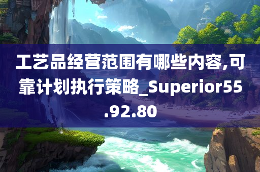 工艺品经营范围有哪些内容,可靠计划执行策略_Superior55.92.80