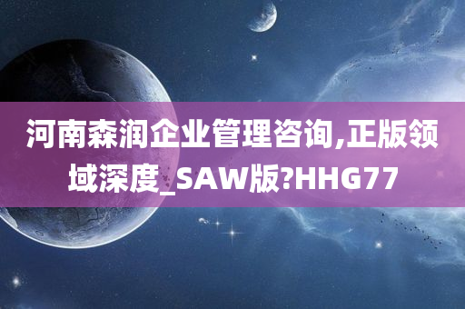 河南森润企业管理咨询,正版领域深度_SAW版?HHG77