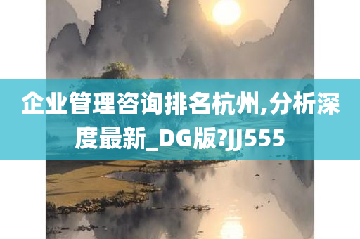 企业管理咨询排名杭州,分析深度最新_DG版?JJ555