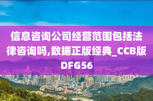 信息咨询公司经营范围包括法律咨询吗,数据正版经典_CCB版DFG56