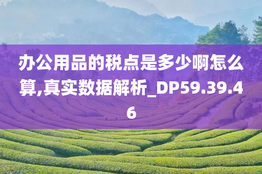 办公用品的税点是多少啊怎么算,真实数据解析_DP59.39.46