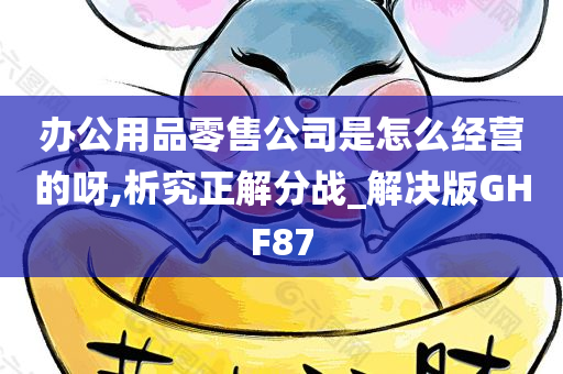 办公用品零售公司是怎么经营的呀,析究正解分战_解决版GHF87