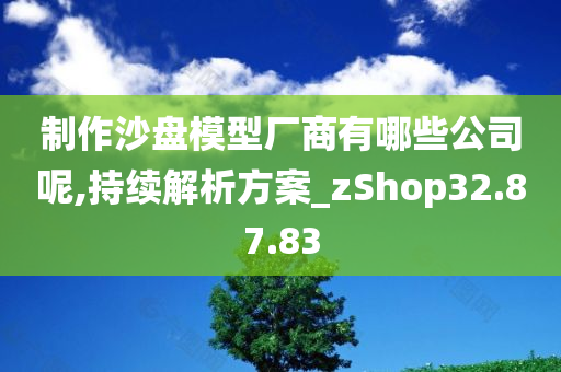 制作沙盘模型厂商有哪些公司呢,持续解析方案_zShop32.87.83