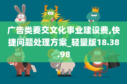 广告类要交文化事业建设费,快捷问题处理方案_轻量版18.38.98