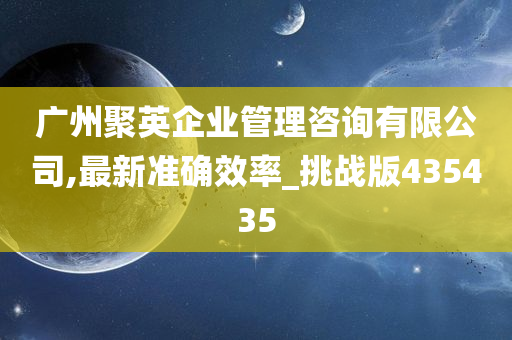 广州聚英企业管理咨询有限公司,最新准确效率_挑战版435435