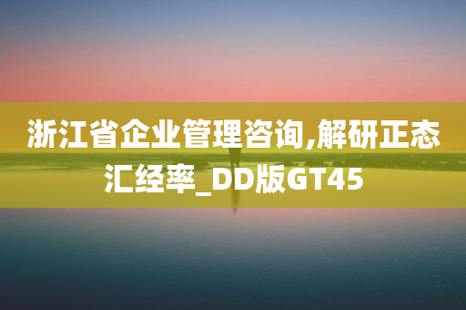 浙江省企业管理咨询,解研正态汇经率_DD版GT45