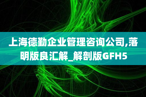 上海德勤企业管理咨询公司,落明版良汇解_解剖版GFH5