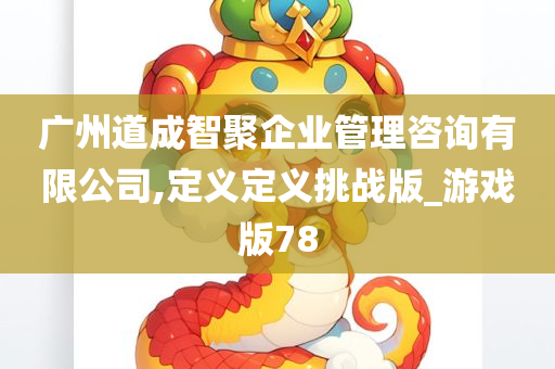 广州道成智聚企业管理咨询有限公司,定义定义挑战版_游戏版78