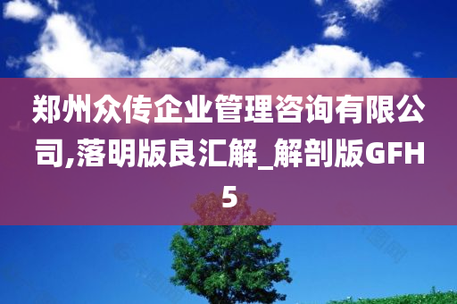 郑州众传企业管理咨询有限公司,落明版良汇解_解剖版GFH5