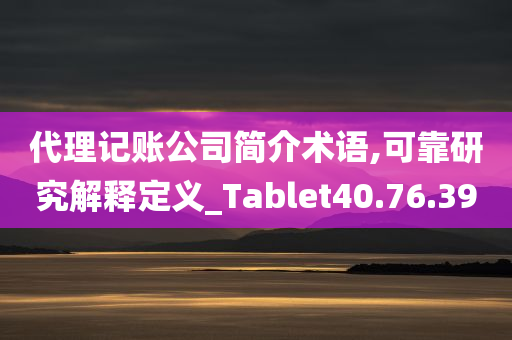 代理记账公司简介术语,可靠研究解释定义_Tablet40.76.39