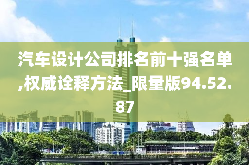 汽车设计公司排名前十强名单,权威诠释方法_限量版94.52.87