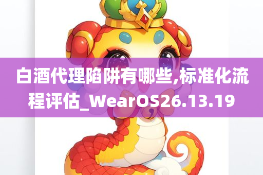 白酒代理陷阱有哪些,标准化流程评估_WearOS26.13.19