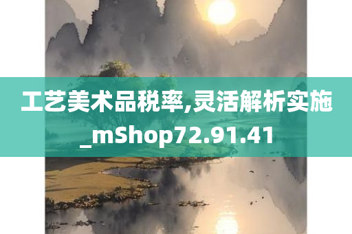 工艺美术品税率,灵活解析实施_mShop72.91.41