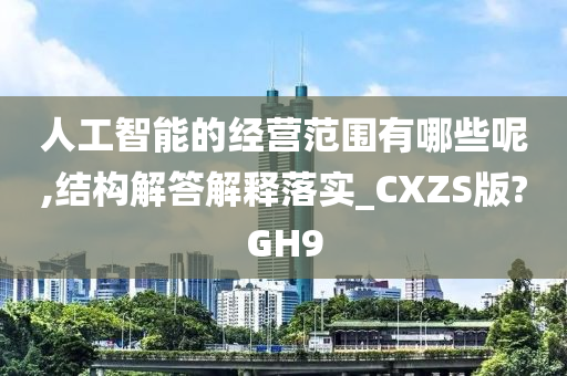 人工智能的经营范围有哪些呢,结构解答解释落实_CXZS版?GH9