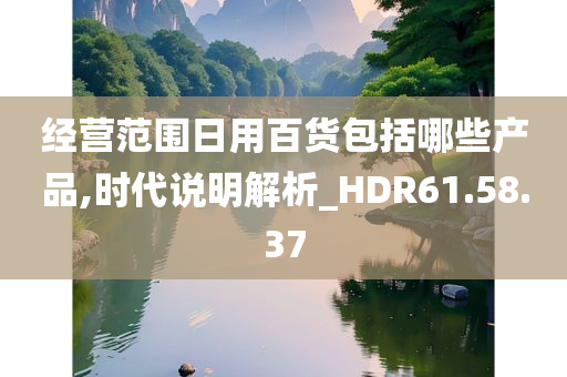 经营范围日用百货包括哪些产品,时代说明解析_HDR61.58.37