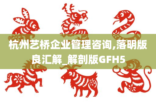 杭州艺桥企业管理咨询,落明版良汇解_解剖版GFH5