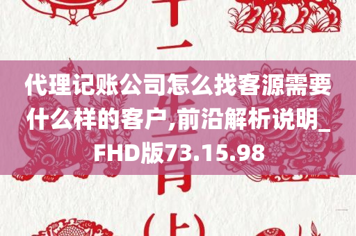 代理记账公司怎么找客源需要什么样的客户,前沿解析说明_FHD版73.15.98