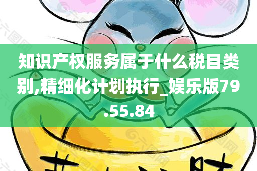 知识产权服务属于什么税目类别,精细化计划执行_娱乐版79.55.84