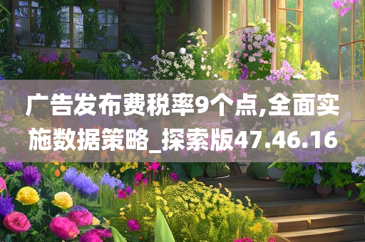 广告发布费税率9个点,全面实施数据策略_探索版47.46.16