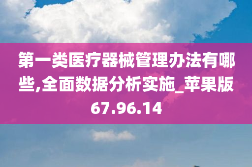 第一类医疗器械管理办法有哪些,全面数据分析实施_苹果版67.96.14