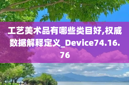 工艺美术品有哪些类目好,权威数据解释定义_Device74.16.76