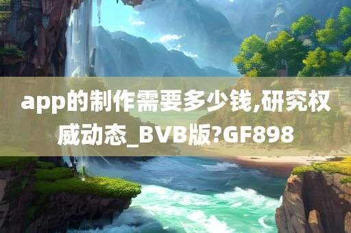 app的制作需要多少钱,研究权威动态_BVB版?GF898